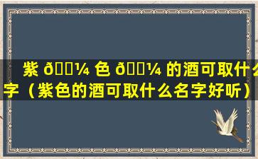 紫 🌼 色 🌼 的酒可取什么名字（紫色的酒可取什么名字好听）